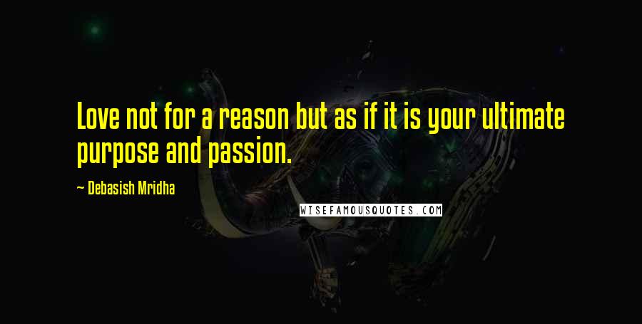 Debasish Mridha Quotes: Love not for a reason but as if it is your ultimate purpose and passion.