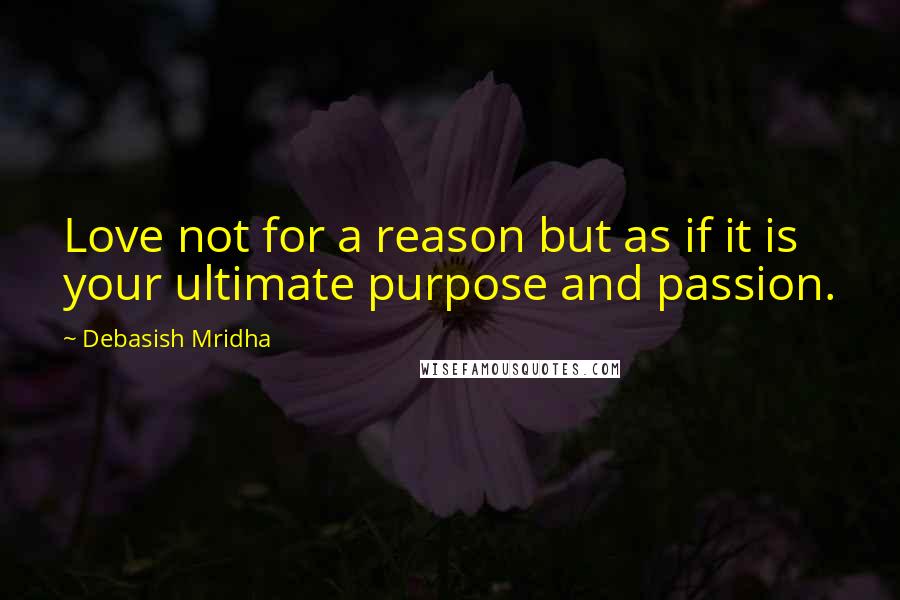Debasish Mridha Quotes: Love not for a reason but as if it is your ultimate purpose and passion.