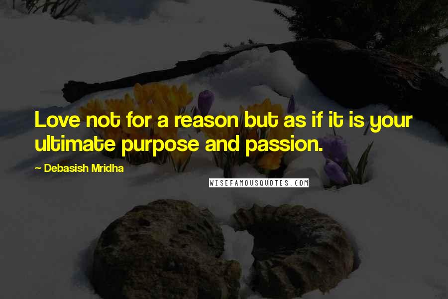 Debasish Mridha Quotes: Love not for a reason but as if it is your ultimate purpose and passion.