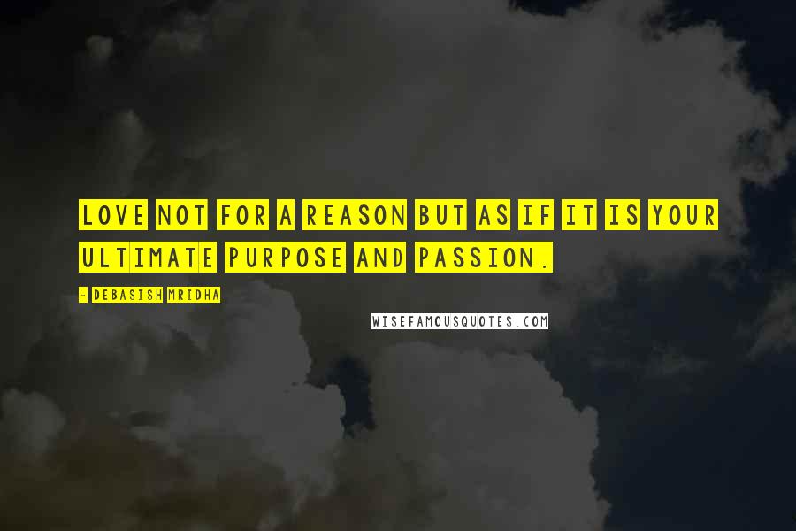 Debasish Mridha Quotes: Love not for a reason but as if it is your ultimate purpose and passion.