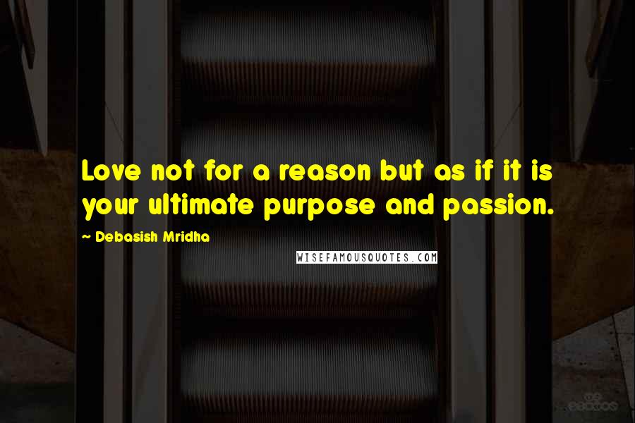 Debasish Mridha Quotes: Love not for a reason but as if it is your ultimate purpose and passion.