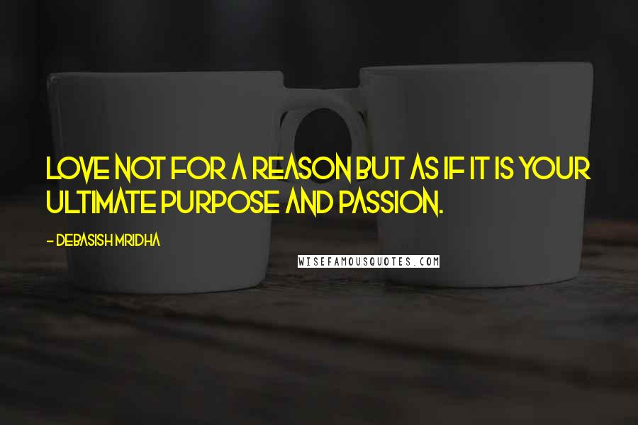 Debasish Mridha Quotes: Love not for a reason but as if it is your ultimate purpose and passion.