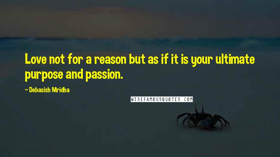 Debasish Mridha Quotes: Love not for a reason but as if it is your ultimate purpose and passion.