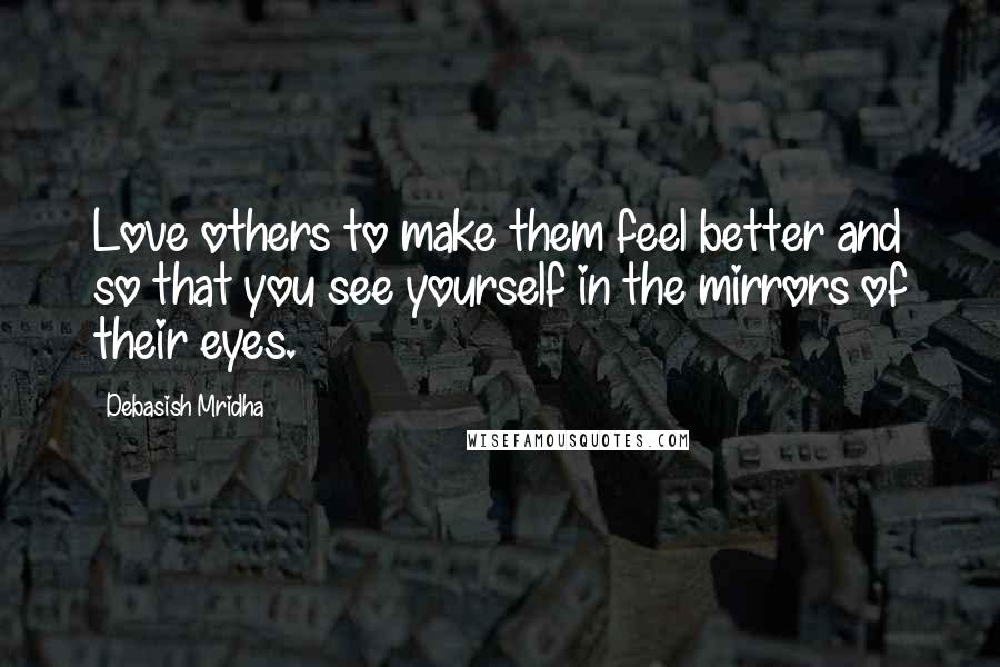 Debasish Mridha Quotes: Love others to make them feel better and so that you see yourself in the mirrors of their eyes.