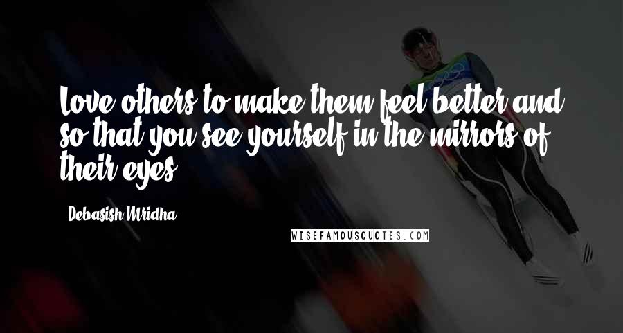 Debasish Mridha Quotes: Love others to make them feel better and so that you see yourself in the mirrors of their eyes.