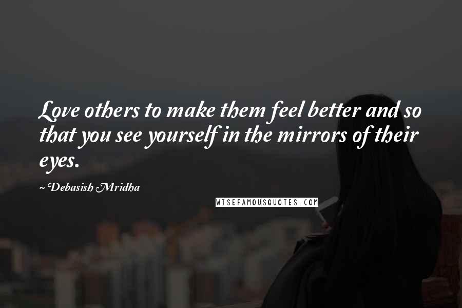 Debasish Mridha Quotes: Love others to make them feel better and so that you see yourself in the mirrors of their eyes.