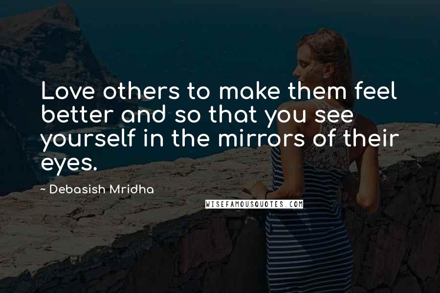 Debasish Mridha Quotes: Love others to make them feel better and so that you see yourself in the mirrors of their eyes.