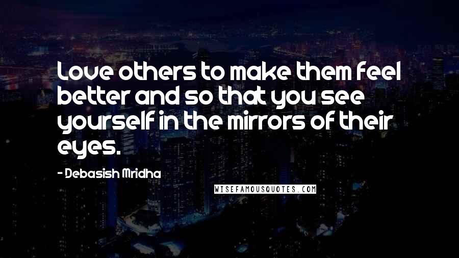Debasish Mridha Quotes: Love others to make them feel better and so that you see yourself in the mirrors of their eyes.