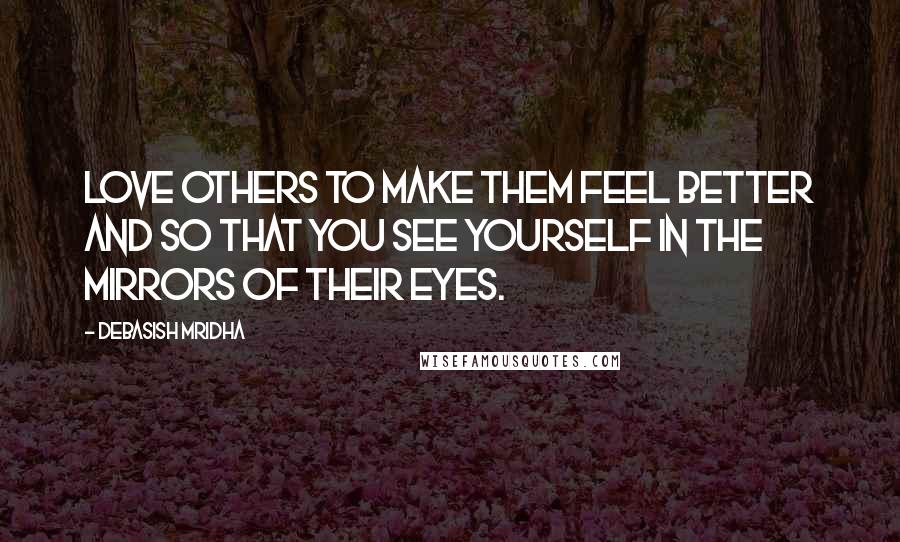 Debasish Mridha Quotes: Love others to make them feel better and so that you see yourself in the mirrors of their eyes.