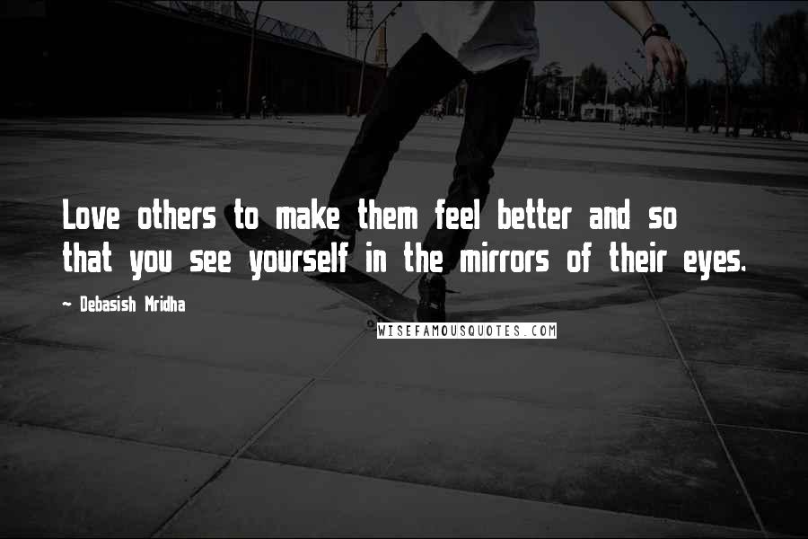 Debasish Mridha Quotes: Love others to make them feel better and so that you see yourself in the mirrors of their eyes.