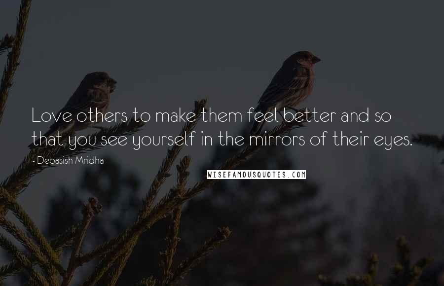 Debasish Mridha Quotes: Love others to make them feel better and so that you see yourself in the mirrors of their eyes.