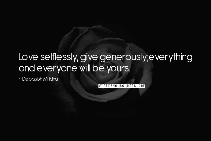 Debasish Mridha Quotes: Love selflessly, give generously;everything and everyone will be yours.