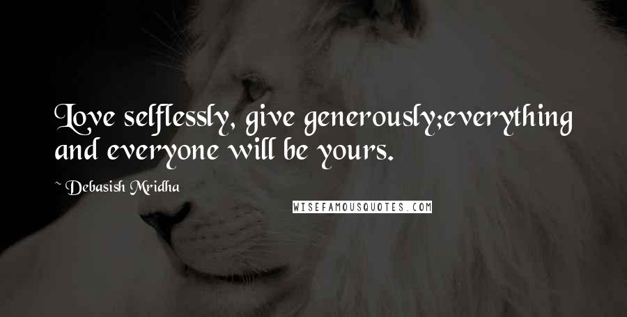 Debasish Mridha Quotes: Love selflessly, give generously;everything and everyone will be yours.