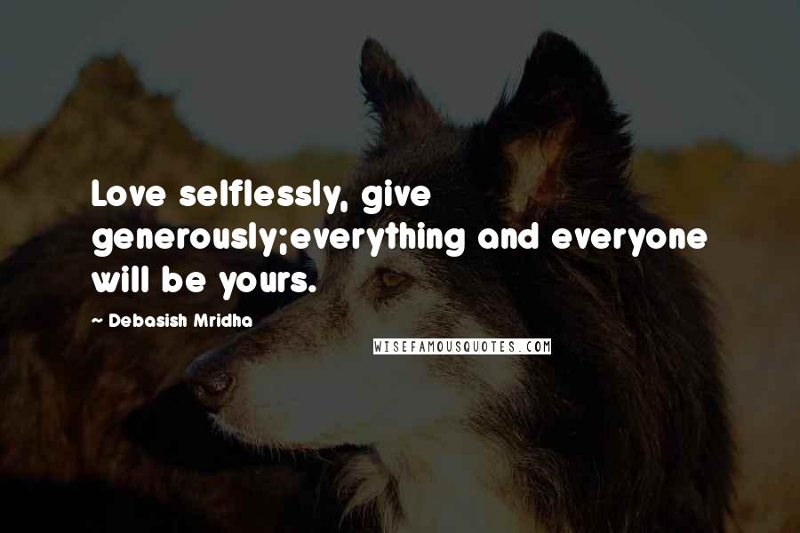 Debasish Mridha Quotes: Love selflessly, give generously;everything and everyone will be yours.