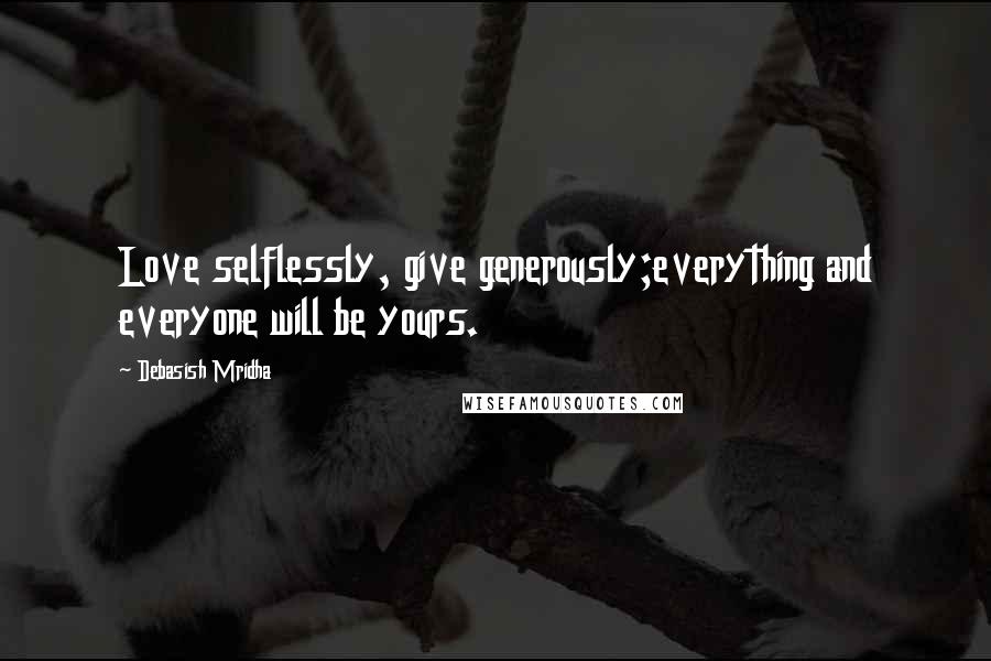 Debasish Mridha Quotes: Love selflessly, give generously;everything and everyone will be yours.