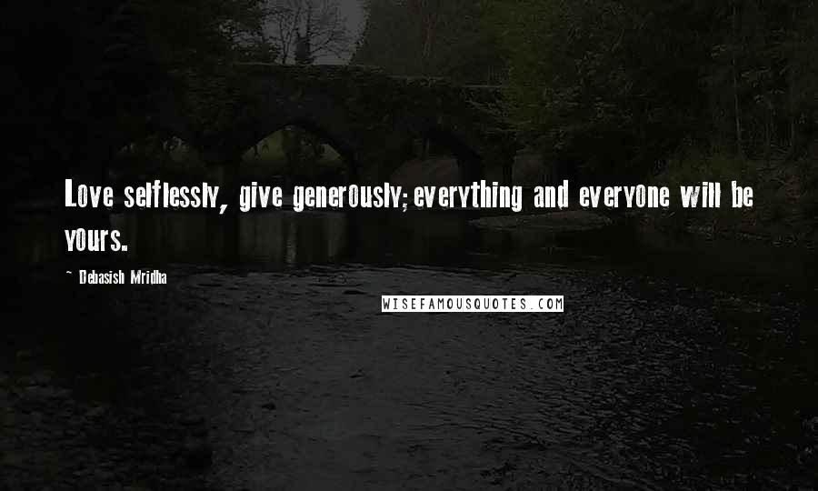 Debasish Mridha Quotes: Love selflessly, give generously;everything and everyone will be yours.