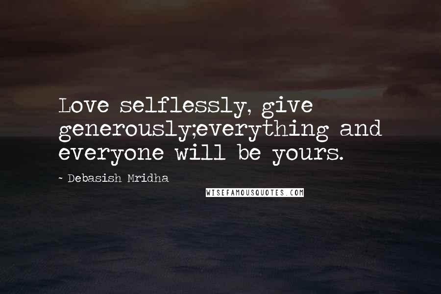 Debasish Mridha Quotes: Love selflessly, give generously;everything and everyone will be yours.