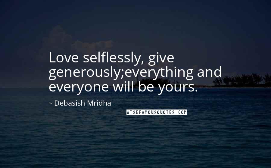 Debasish Mridha Quotes: Love selflessly, give generously;everything and everyone will be yours.