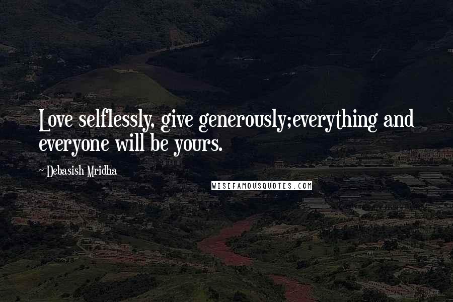 Debasish Mridha Quotes: Love selflessly, give generously;everything and everyone will be yours.