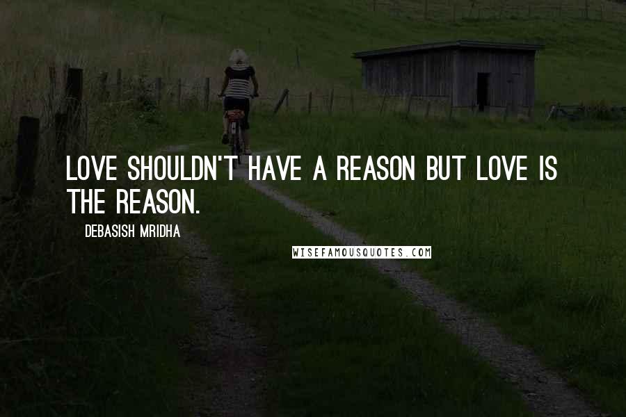 Debasish Mridha Quotes: Love shouldn't have a reason but love is the reason.