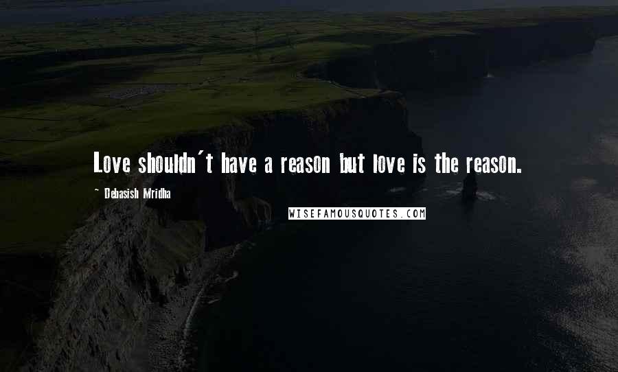 Debasish Mridha Quotes: Love shouldn't have a reason but love is the reason.