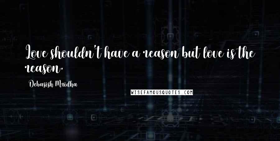 Debasish Mridha Quotes: Love shouldn't have a reason but love is the reason.
