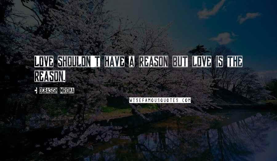 Debasish Mridha Quotes: Love shouldn't have a reason but love is the reason.