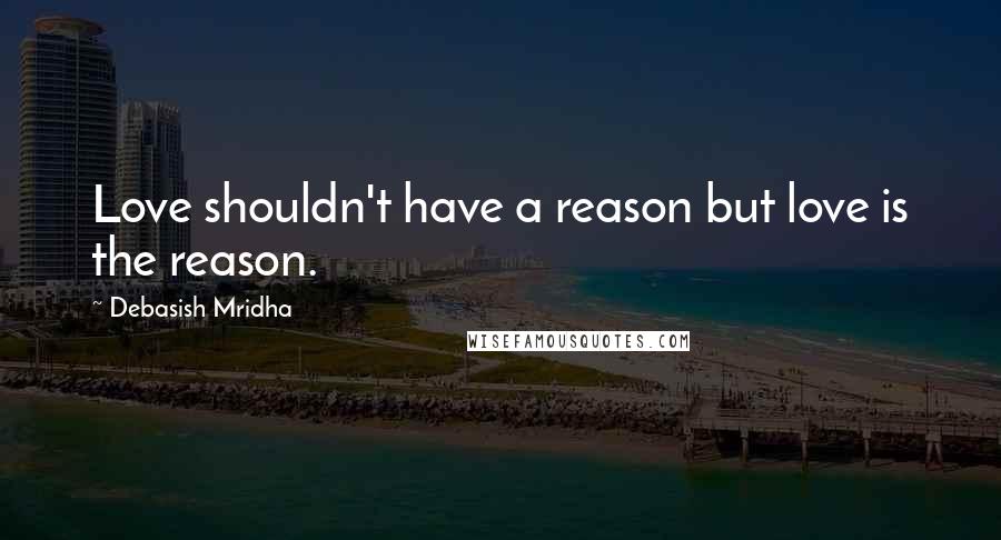 Debasish Mridha Quotes: Love shouldn't have a reason but love is the reason.