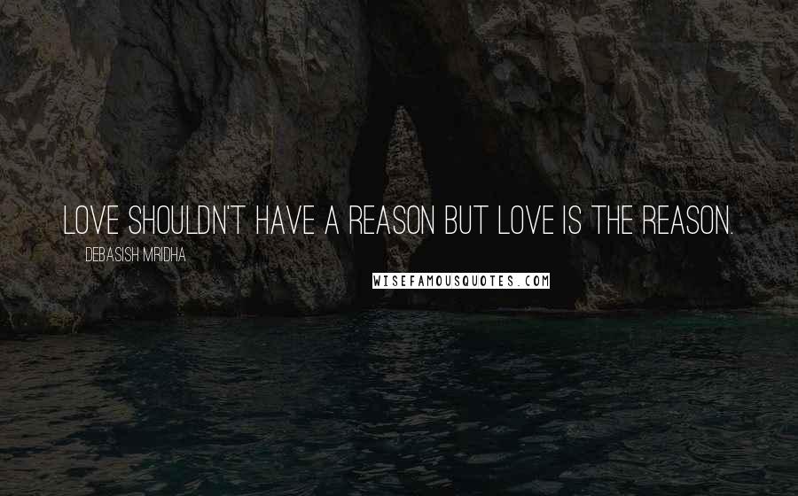 Debasish Mridha Quotes: Love shouldn't have a reason but love is the reason.
