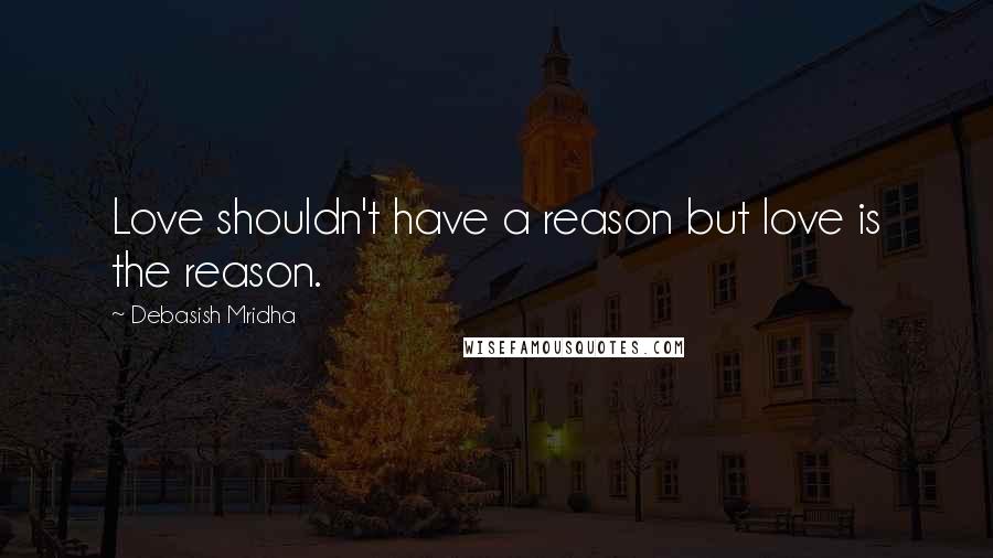 Debasish Mridha Quotes: Love shouldn't have a reason but love is the reason.