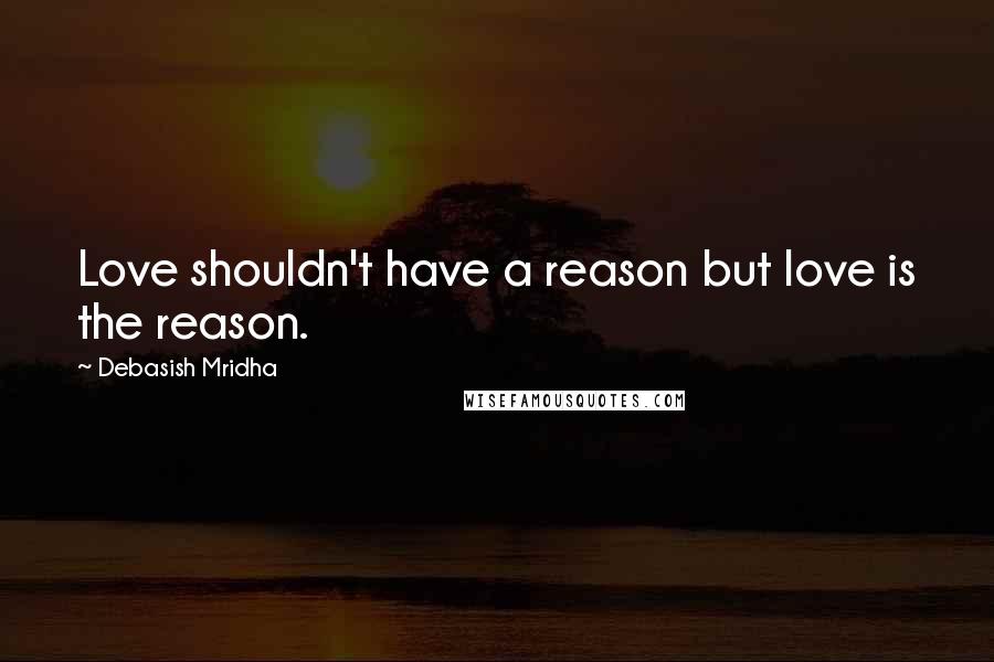 Debasish Mridha Quotes: Love shouldn't have a reason but love is the reason.