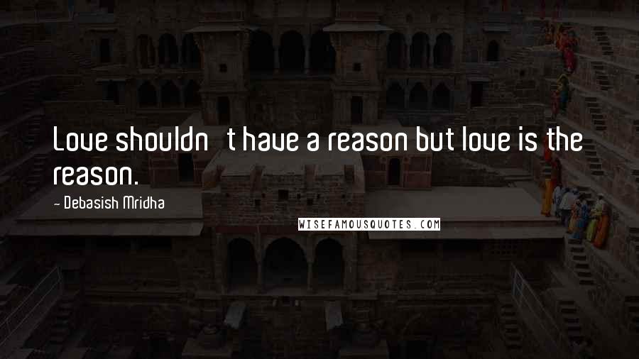 Debasish Mridha Quotes: Love shouldn't have a reason but love is the reason.