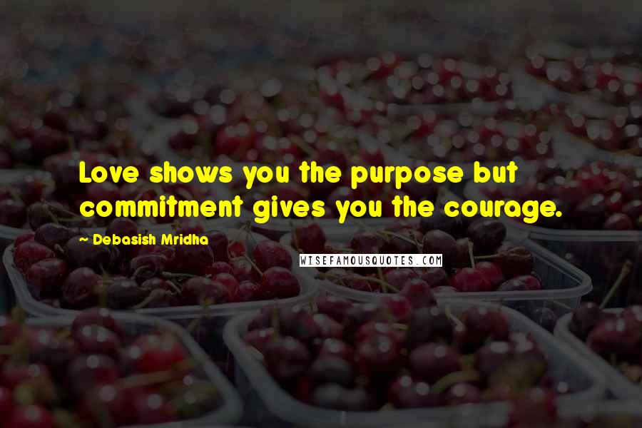 Debasish Mridha Quotes: Love shows you the purpose but commitment gives you the courage.