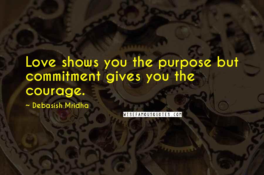 Debasish Mridha Quotes: Love shows you the purpose but commitment gives you the courage.