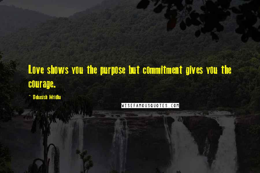 Debasish Mridha Quotes: Love shows you the purpose but commitment gives you the courage.