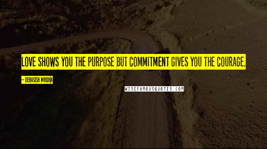 Debasish Mridha Quotes: Love shows you the purpose but commitment gives you the courage.