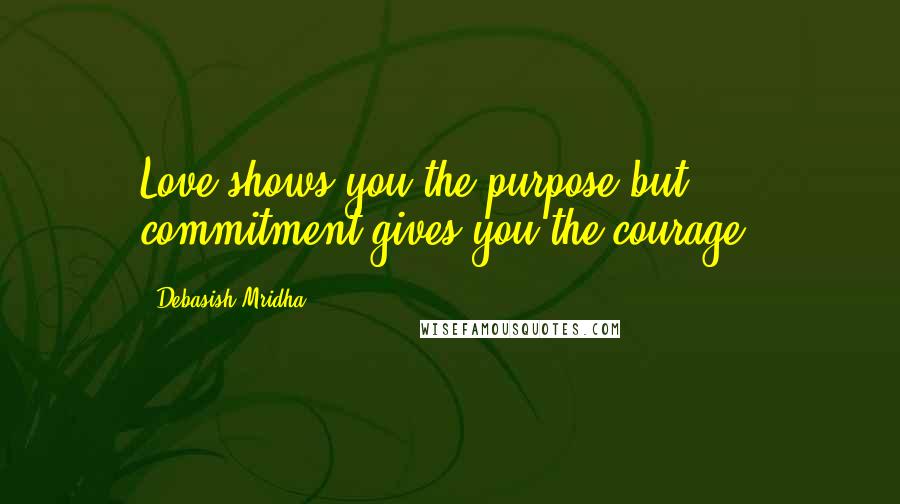 Debasish Mridha Quotes: Love shows you the purpose but commitment gives you the courage.