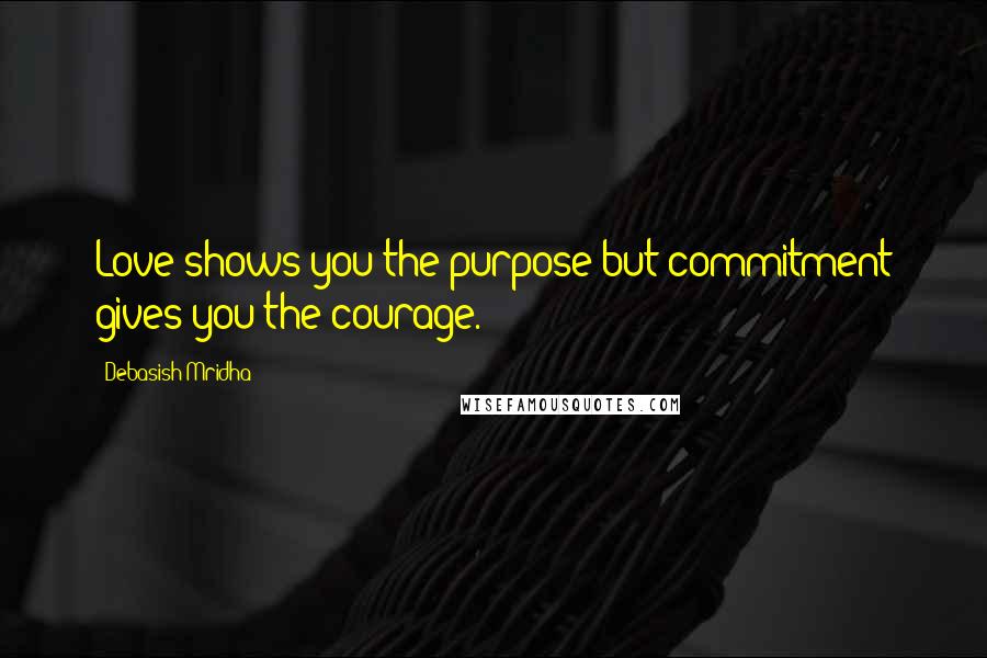 Debasish Mridha Quotes: Love shows you the purpose but commitment gives you the courage.