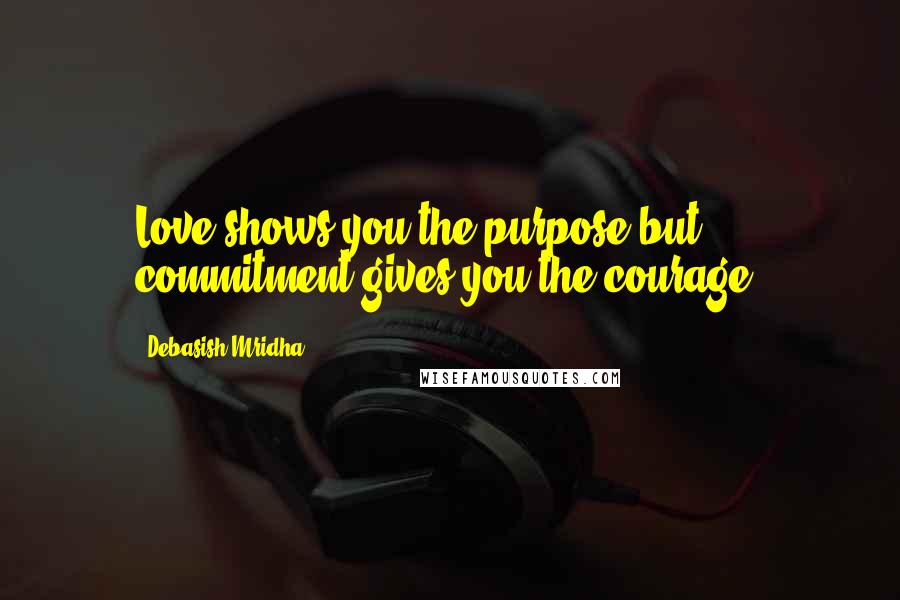 Debasish Mridha Quotes: Love shows you the purpose but commitment gives you the courage.