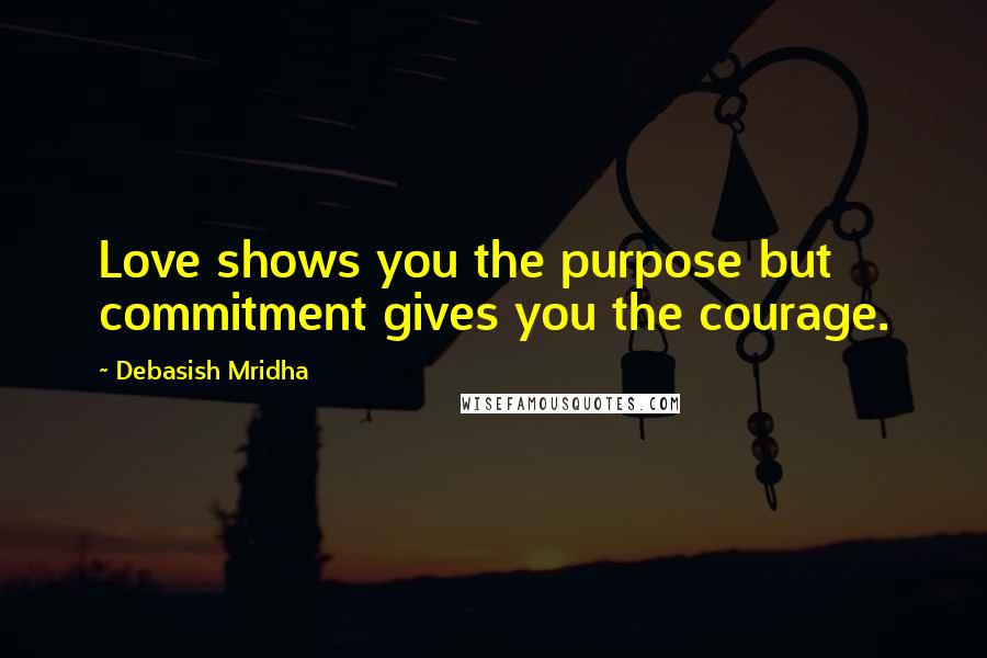 Debasish Mridha Quotes: Love shows you the purpose but commitment gives you the courage.