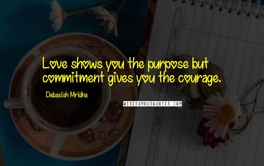 Debasish Mridha Quotes: Love shows you the purpose but commitment gives you the courage.