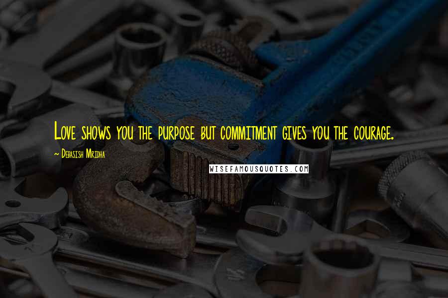 Debasish Mridha Quotes: Love shows you the purpose but commitment gives you the courage.