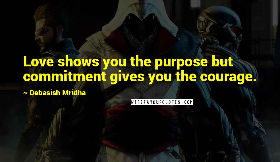 Debasish Mridha Quotes: Love shows you the purpose but commitment gives you the courage.