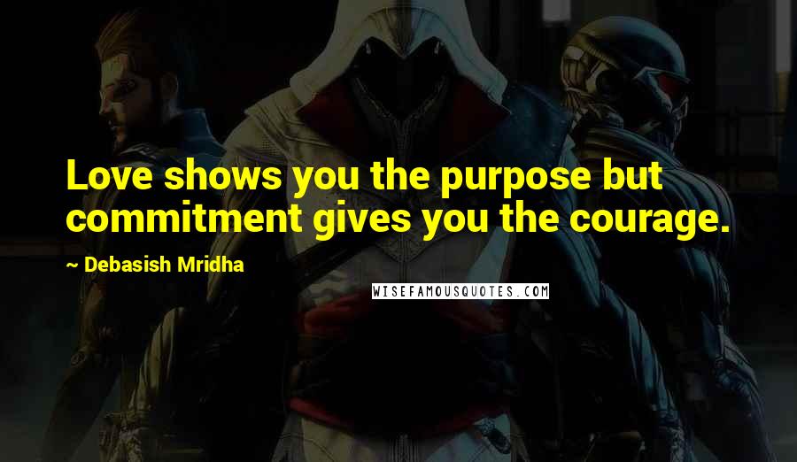 Debasish Mridha Quotes: Love shows you the purpose but commitment gives you the courage.