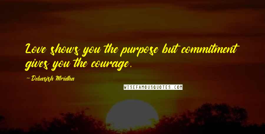 Debasish Mridha Quotes: Love shows you the purpose but commitment gives you the courage.