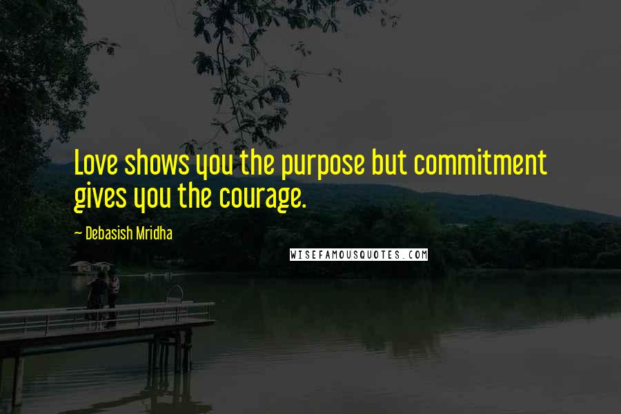 Debasish Mridha Quotes: Love shows you the purpose but commitment gives you the courage.