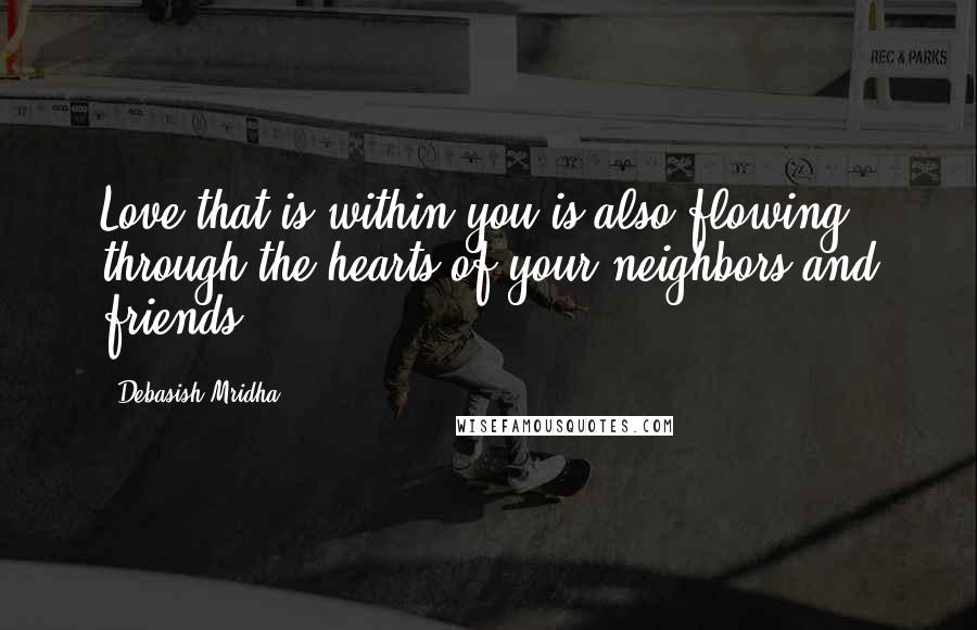 Debasish Mridha Quotes: Love that is within you is also flowing through the hearts of your neighbors and friends.