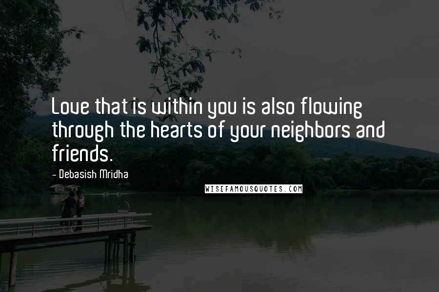 Debasish Mridha Quotes: Love that is within you is also flowing through the hearts of your neighbors and friends.