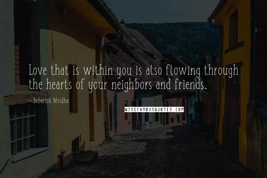 Debasish Mridha Quotes: Love that is within you is also flowing through the hearts of your neighbors and friends.