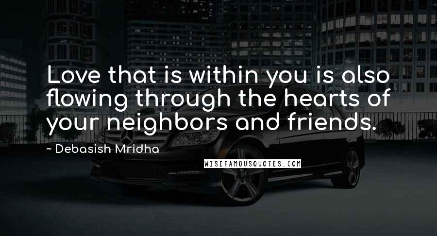 Debasish Mridha Quotes: Love that is within you is also flowing through the hearts of your neighbors and friends.